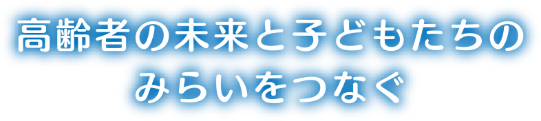 高齢者の未来と子どもたちのみらいをつなぐ